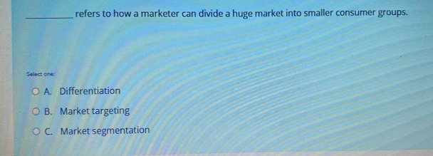 refers to how a marketer can divide a huge market into smaller consumer groups.
Select on
A. Differentiation
B. Market targeting
C. Market segmentation