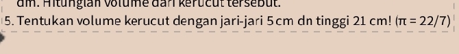 am. Hitunglan volume dar kerucut tersebüt. 
5. Tentukan volume kerucut dengan jari-jari 5cm dn tinggi 21 cm! (π =22/7)