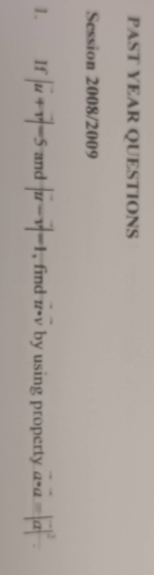 PAST YEAR QUESTIONS 
Session 2008/2009 
If |vector u+vector v|=5
1. and |vector u-vector v|=1 , find u· v by using property vector a· vector a=|vector a|^2.