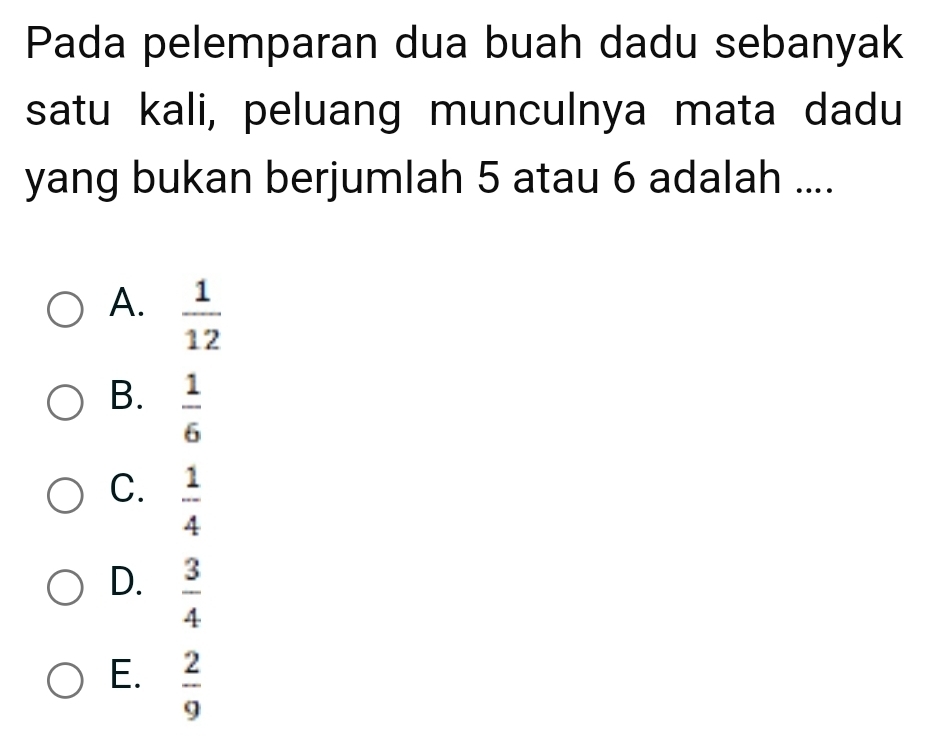 Pada pelemparan dua buah dadu sebanyak
satu kali, peluang munculnya mata dadu
yang bukan berjumlah 5 atau 6 adalah ....
A.  1/12 
B.  1/6 
C.  1/4 
D.  3/4 
E.  2/9 