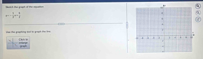 Sketch the graph of the equation. 
a
y=- 1/2 x+ 5/2 
Q 
C 
Use the graphing tool to graph the line. 
Click to 
enlarge 
graph