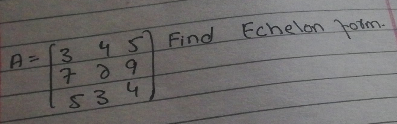 A=beginbmatrix 345 789 534endbmatrix
Find Echelon room.