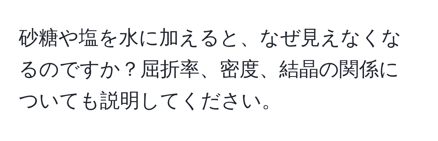 砂糖や塩を水に加えると、なぜ見えなくなるのですか？屈折率、密度、結晶の関係についても説明してください。