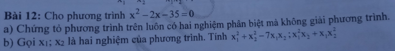 Cho phương trình x^2-2x-35=0
a) Chứng tỏ phương trình trên luôn có hai nghiệm phân biệt mà không giải phương trình.
b) Gọi xı; x_2 là hai nghiệm của phương trình. Tính x_1^(2+x_2^2-7x_1)x_2; x_1^(2x_2)+x_1x_2^2