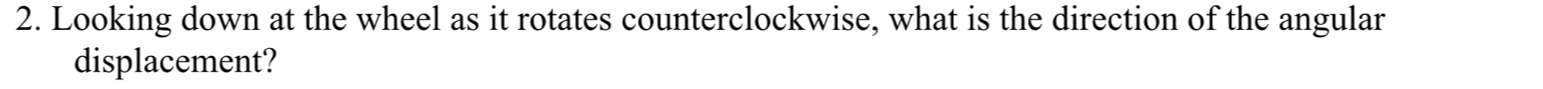 Looking down at the wheel as it rotates counterclockwise, what is the direction of the angular 
displacement?