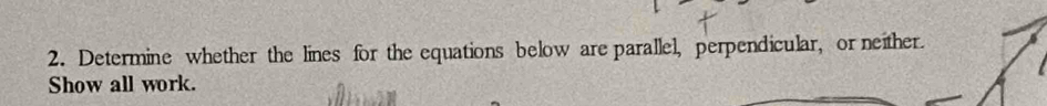 Determine whether the lines for the equations below are parallel, perpendicular, or neither. 
Show all work.