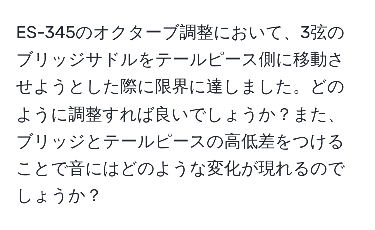 ES-345のオクターブ調整において、3弦のブリッジサドルをテールピース側に移動させようとした際に限界に達しました。どのように調整すれば良いでしょうか？また、ブリッジとテールピースの高低差をつけることで音にはどのような変化が現れるのでしょうか？