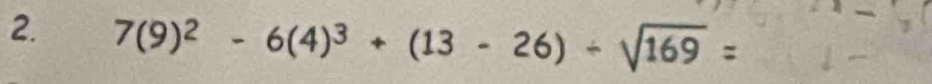 2 7(9)² - 6(4)³ + (13 - 26) ÷ √169 =