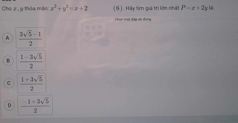 Cho x , y thỏa mãn: x^2+y^2=x+2 (6). Hãy tìm giá trị lớn nhất P=x+2y là:
Chọn một đáp án đúng
A  (3sqrt(5)-1)/2 
B  (1-3sqrt(5))/2 
C  (1+3sqrt(5))/2 
D  (-1+3sqrt(5))/2 