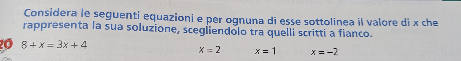 Considera le seguenti equazioni e per ognuna di esse sottolinea il valore di x che
rappresenta la sua soluzione, scegliendolo tra quelli scritti a fianco.
20 8+x=3x+4
x=2
x=1
x=-2