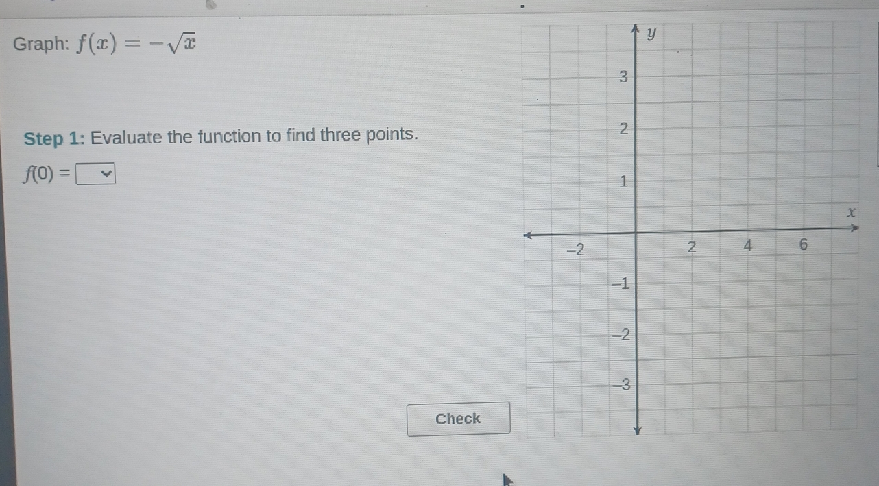 Graph: f(x)=-sqrt(x)
Step 1: Evaluate the function to find three points.
f(0)= :□
Check