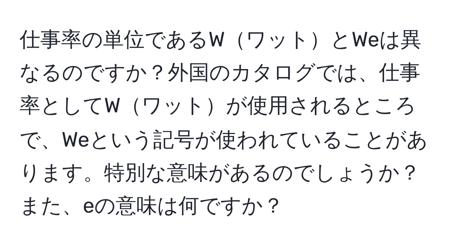 仕事率の単位であるWワットとWeは異なるのですか？外国のカタログでは、仕事率としてWワットが使用されるところで、Weという記号が使われていることがあります。特別な意味があるのでしょうか？また、eの意味は何ですか？