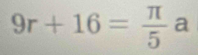 9r+16= π /5 a