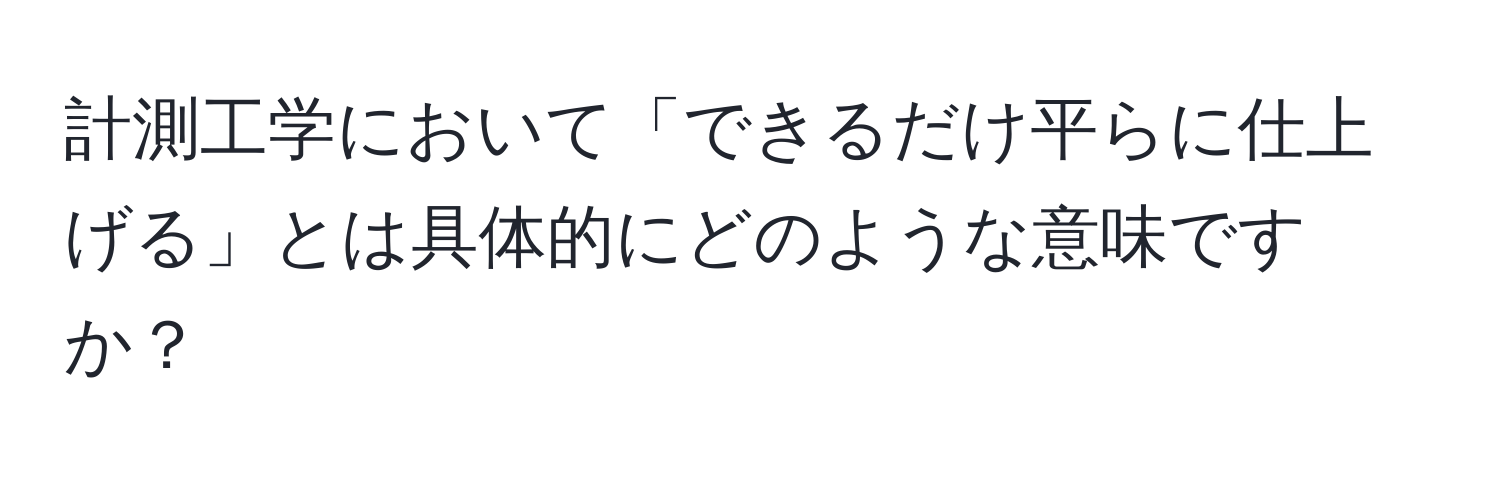 計測工学において「できるだけ平らに仕上げる」とは具体的にどのような意味ですか？