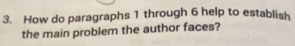 How do paragraphs 1 through 6 help to establish 
the main problem the author faces?