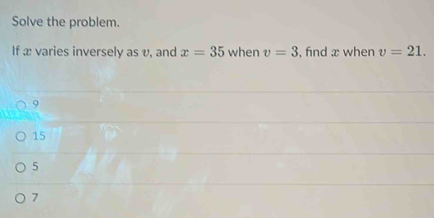 Solve the problem.
If æ varies inversely as v, and x=35 when v=3 , find x when v=21.
9
15
5
7