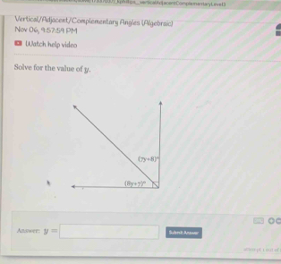 versical Ao| acent Comple mamaryL eve D
Vertical/Adjacent/Complementary Angles (Algebraic)
Nov 06, 9:57:59 PM
Watch help video
Solve for the value of y.
OC
Answer: y=□ Subrit Answa
acmpt  1 out of