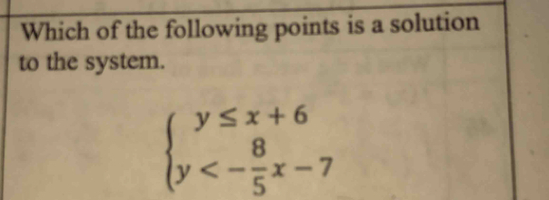 Which of the following points is a solution 
to the system.
beginarrayl y≤ x+6 y<- 8/5 x-7endarray.