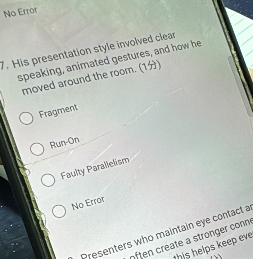 No Error
7. His presentation style involved clear
speaking, animated gestures, and how he
moved around the room. (1)
Fragment
Run-On
Faulty Parallelism
No Error
presenters who maintain eye contact a
often create a stronger conn
this helps keep eve
、