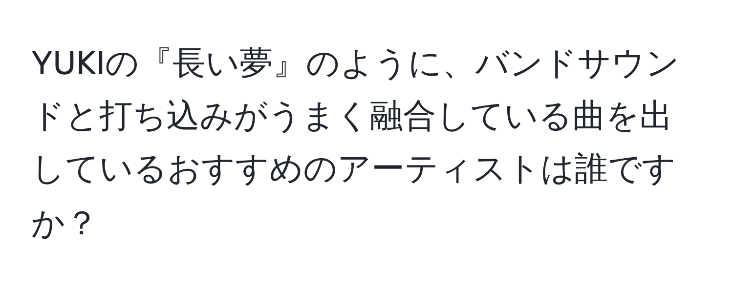 YUKIの『長い夢』のように、バンドサウンドと打ち込みがうまく融合している曲を出しているおすすめのアーティストは誰ですか？