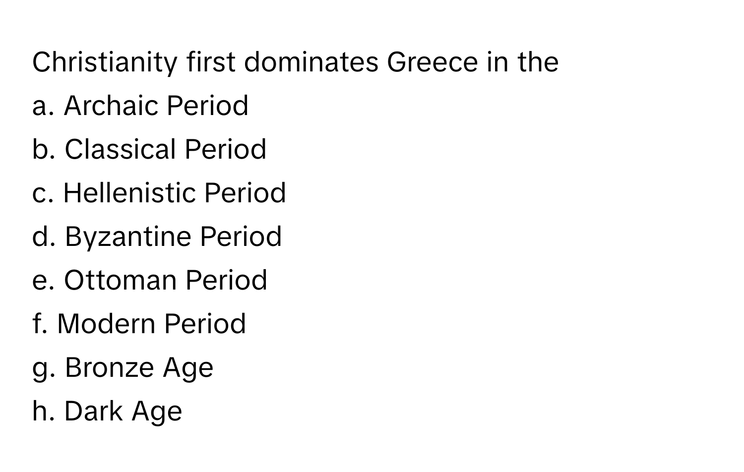 Christianity first dominates Greece in the 

a. Archaic Period 
b. Classical Period 
c. Hellenistic Period 
d. Byzantine Period 
e. Ottoman Period 
f. Modern Period 
g. Bronze Age 
h. Dark Age