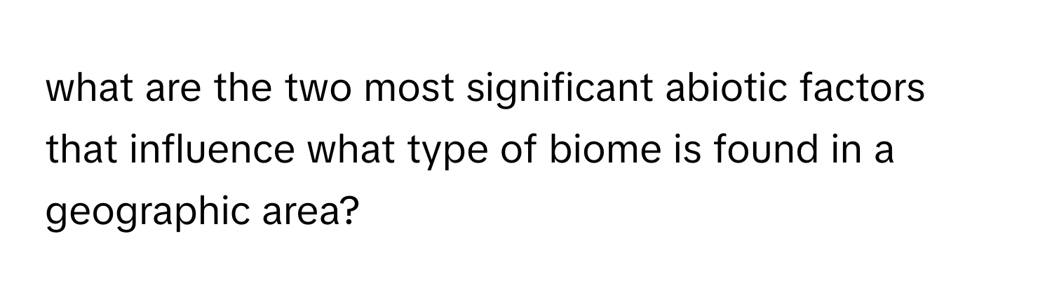 what are the two most significant abiotic factors that influence what type of biome is found in a geographic area?