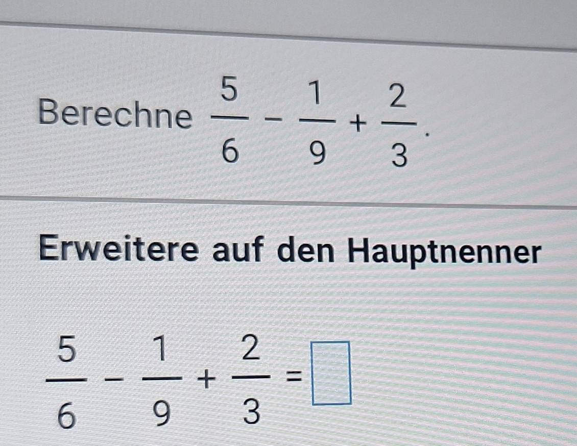 Berechne  5/6 - 1/9 + 2/3 . 
Erweitere auf den Hauptnenner
 5/6 - 1/9 + 2/3 =□