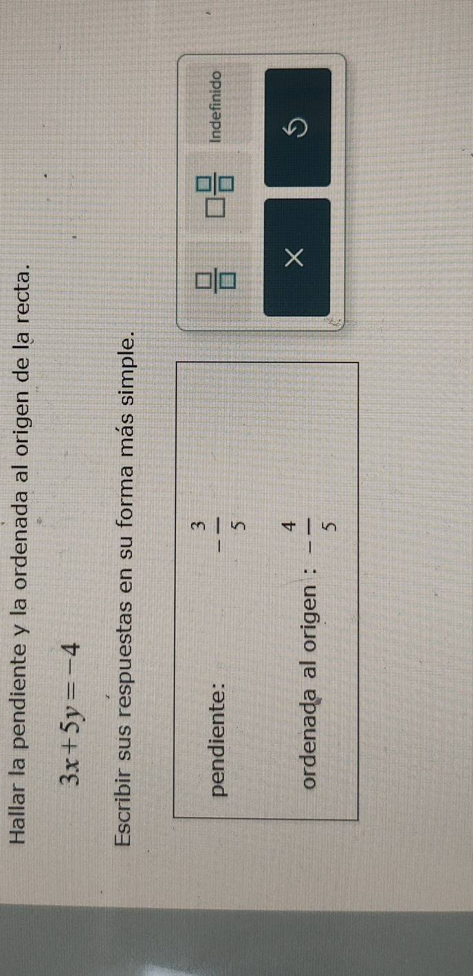 Hallar la pendiente y la ordenada al origen de la recta.
3x+5y=-4
Escribir sus respuestas en su forma más simple.
 □ /□   □  □ /□   Indefinido