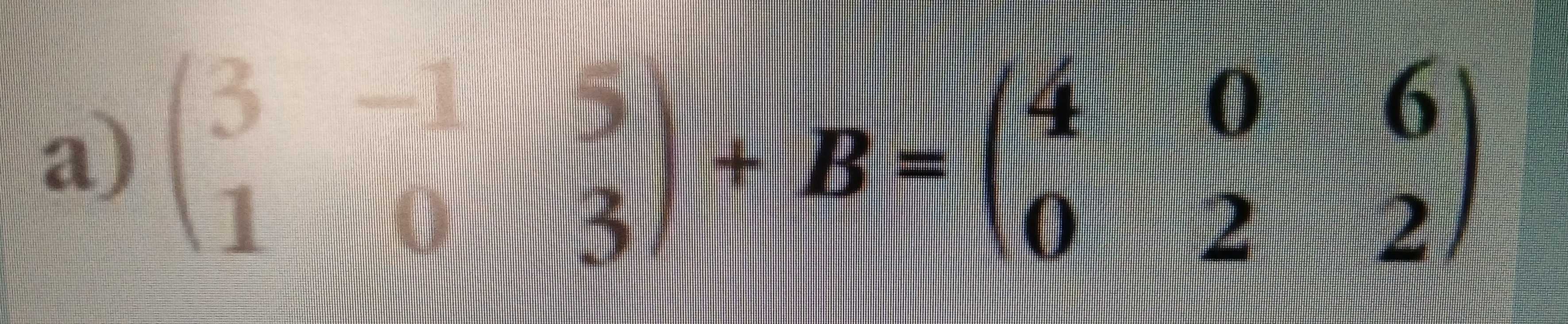 beginpmatrix 3&-&5 1&0&3endpmatrix +B=beginpmatrix 4&0&6 0&2&2endpmatrix