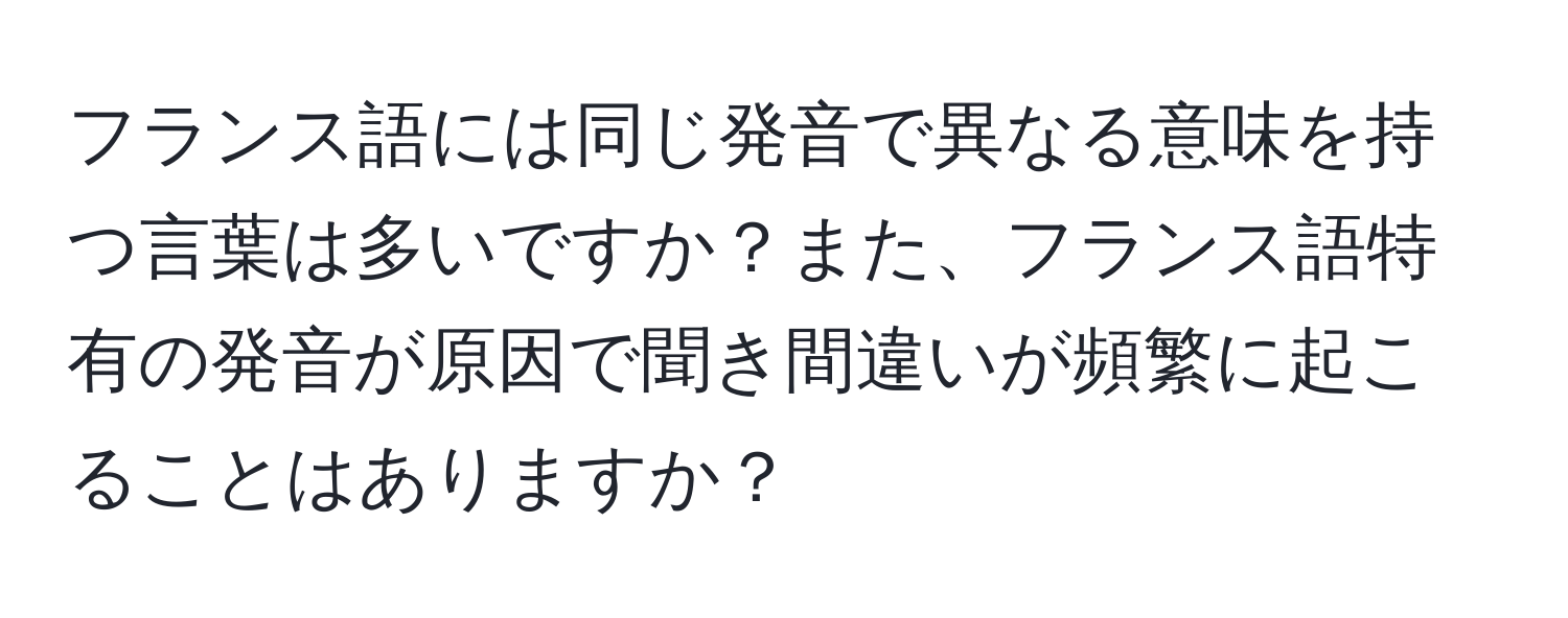 フランス語には同じ発音で異なる意味を持つ言葉は多いですか？また、フランス語特有の発音が原因で聞き間違いが頻繁に起こることはありますか？