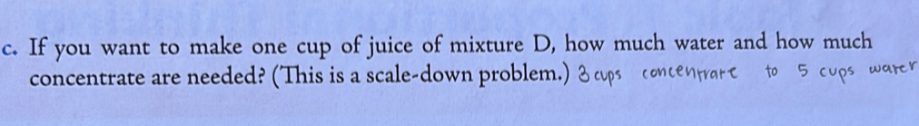 If you want to make one cup of juice of mixture D, how much water and how much 
concentrate are needed? (This is a scale-down problem.)