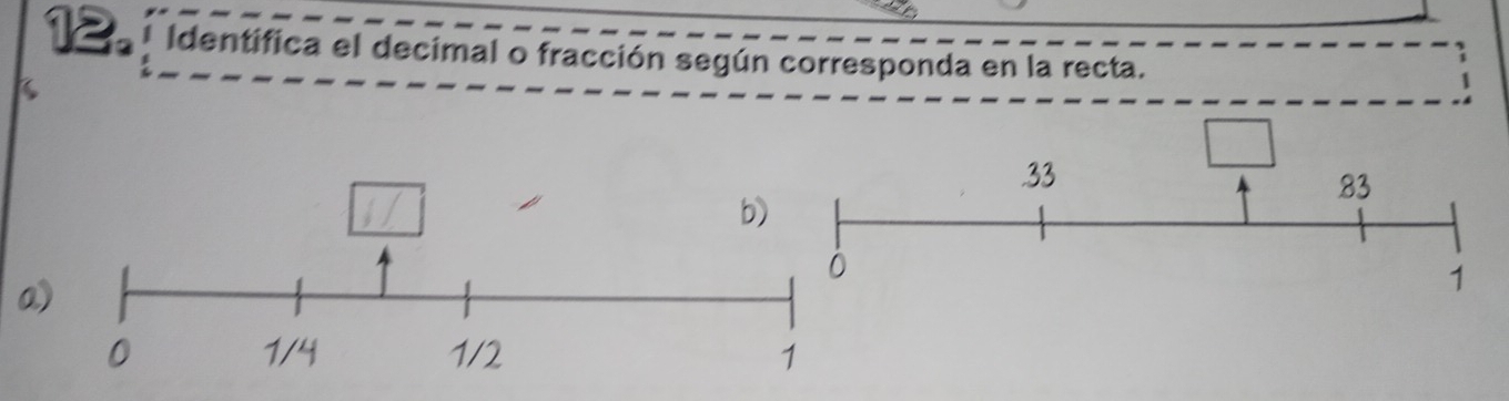 Identifica el decimal o fracción según corresponda en la recta.
33
83
b) 
a)
1
0 1/4 1/2 1