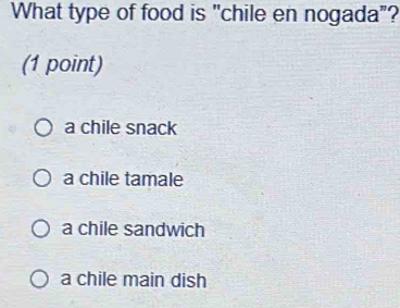 What type of food is "chile en nogada"?
(1 point)
a chile snack
a chile tamale
a chile sandwich
a chile main dish