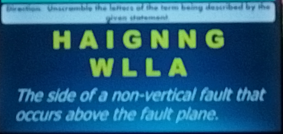 Direction Unscramble the letters of the term being described by the 
Given stutement 
HAIGNNG 
WLLA 
The side of a non-vertical fault that 
occurs above the fault plane.