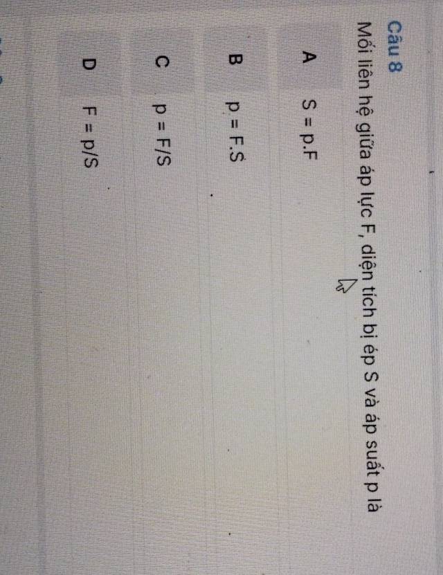 Mối liên hệ giữa áp lực F, diện tích bị ép S và áp suất p là
A S=p.F
B p=F.S
C p=F/S
D F=p/S