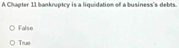 A Chapter 11 bankruptcy is a liquidation of a business's debts.
False
True