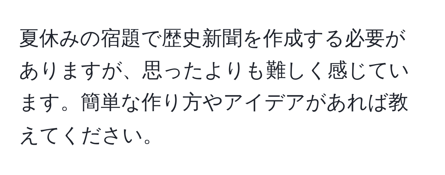 夏休みの宿題で歴史新聞を作成する必要がありますが、思ったよりも難しく感じています。簡単な作り方やアイデアがあれば教えてください。