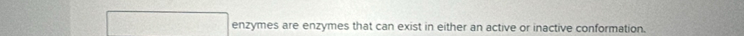 nzymes are enzymes that can exist in either an active or inactive conformation