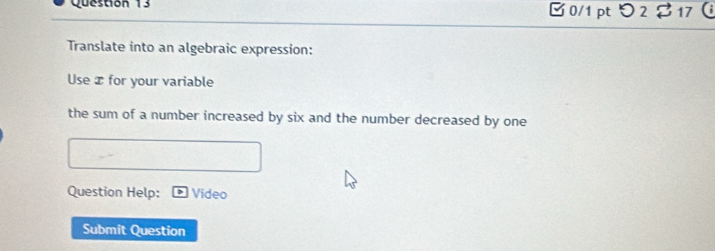 □0/1 pt つ 2 17 
Translate into an algebraic expression: 
Use x for your variable 
the sum of a number increased by six and the number decreased by one 
Question Help: Video 
Submit Question