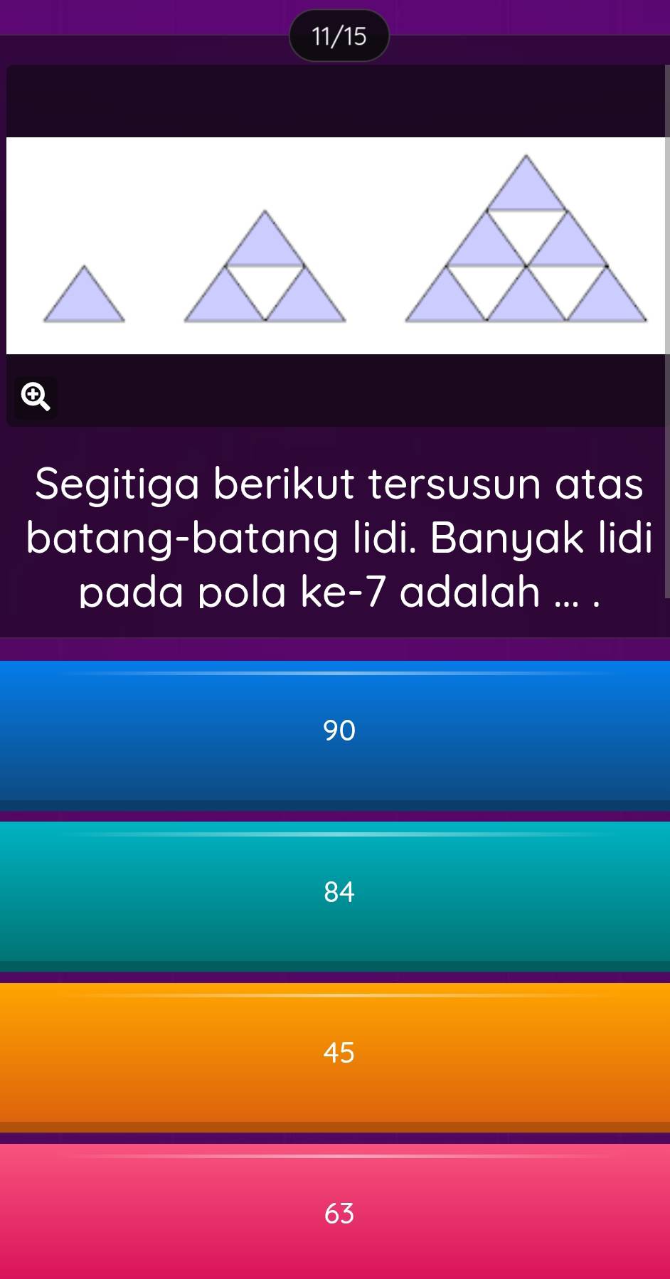 11/15

Segitiga berikut tersusun atas
batang-batang lidi. Banyak lidi
pada pola ke -7 adalah ... .
90
84
45
63