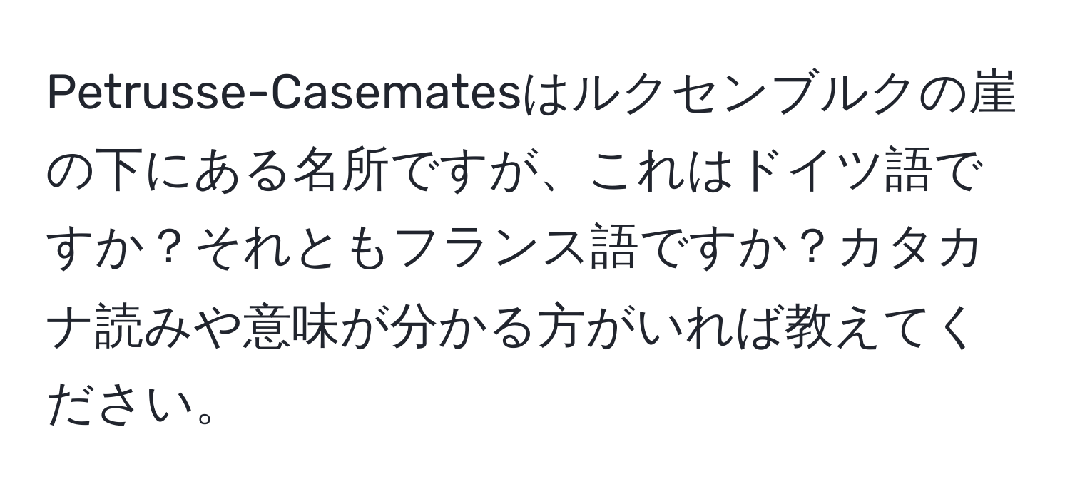 Petrusse-Casematesはルクセンブルクの崖の下にある名所ですが、これはドイツ語ですか？それともフランス語ですか？カタカナ読みや意味が分かる方がいれば教えてください。