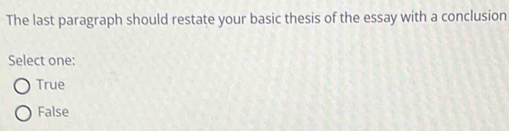 The last paragraph should restate your basic thesis of the essay with a conclusion
Select one:
True
False