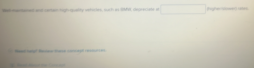 Well-maintained and certain high-quality vehicles, such as BMW, depreciate at (-y-()=()^- (higher/slower) rates. 
Need help? Review these concept resources. 
. Reaed Aast the Conceal