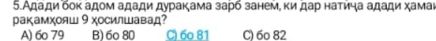 5.Адади бοκ адом адади дураκама зарб занем, κи дар наτича адади хамаι
ΡаΚамχояШ 9 ΧосилШавад?
A) 6o 79 B) 6o 80 C) 60 81 C) 6o 82