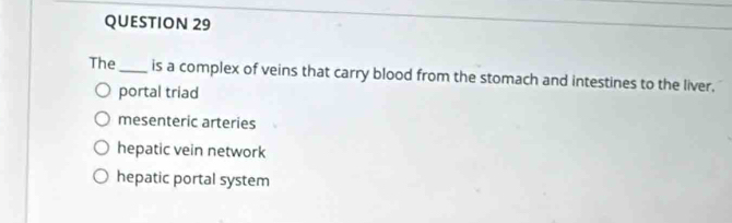 The_ is a complex of veins that carry blood from the stomach and intestines to the liver.
portal triad
mesenteric arteries
hepatic vein network
hepatic portal system