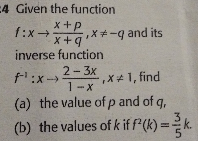 Given the function
f:xto  (x+p)/x+q , x!= -q and its
inverse function
f^(-1):xto  (2-3x)/1-x , x!= 1 , find
(a) the value of p and of q,
(b) the values of k if f^2(k)= 3/5 k.