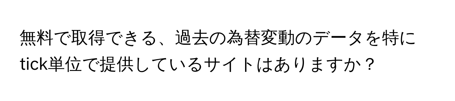 無料で取得できる、過去の為替変動のデータを特にtick単位で提供しているサイトはありますか？