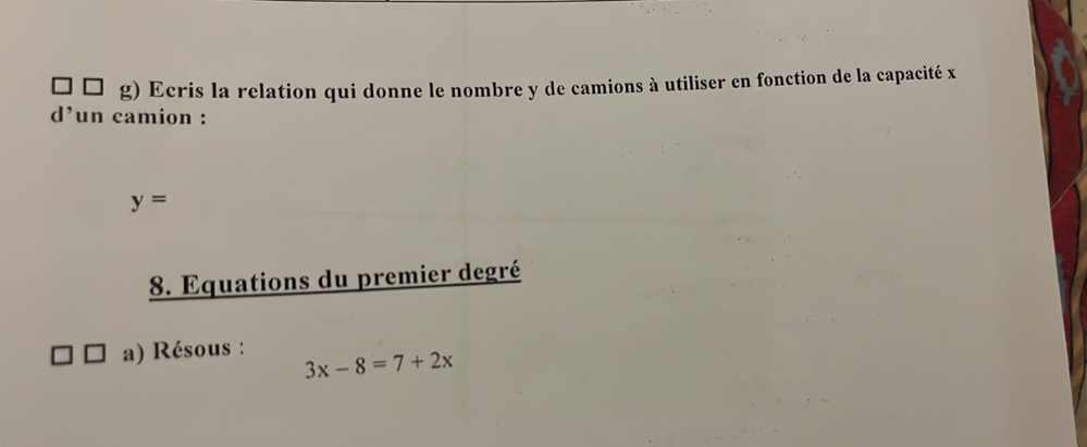 Ecris la relation qui donne le nombre y de camions à utiliser en fonction de la capacité x
d’ un camion :
y=
8. Equations du premier degré 
a) Résous :
3x-8=7+2x