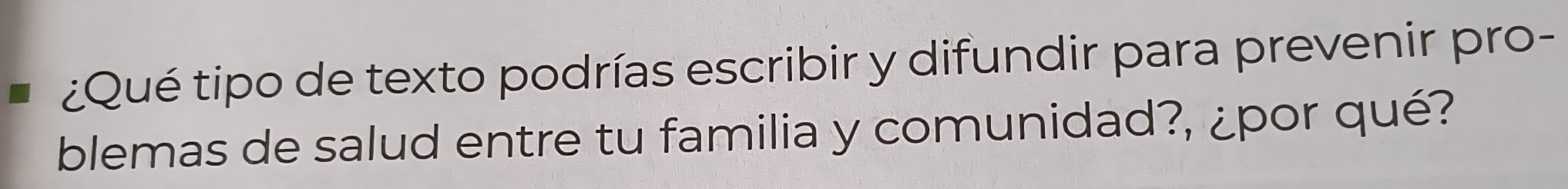 ¿Qué tipo de texto podrías escribir y difundir para prevenir pro- 
blemas de salud entre tu familia y comunidad?, ¿por qué?