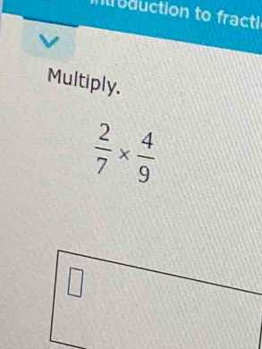 oduction to fracti
  
Multiply.
 2/7 *  4/9 